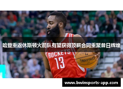 哈登重返休斯顿火箭队有望获得顶薪合同重聚昔日辉煌