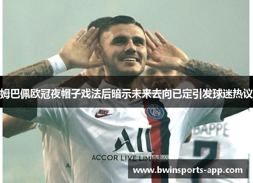 姆巴佩欧冠夜帽子戏法后暗示未来去向已定引发球迷热议